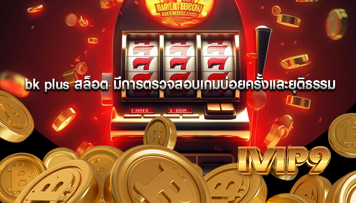 bk plus สล็อต มีการตรวจสอบเกมบ่อยครั้งและยุติธรรม